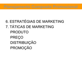 Planejamento Composto Promocional


6. ESTRATÉGIAS DE MARKETING
7. TÁTICAS DE MARKETING
   PRODUTO
   PREÇO
   DISTRIBUIÇÃO
   PROMOÇÃO
 