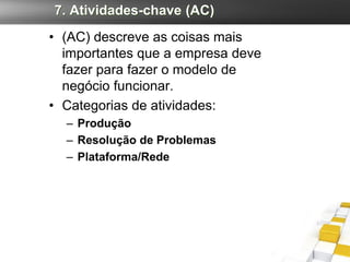 7. Atividades-chave (AC)
• (AC) descreve as coisas mais
  importantes que a empresa deve
  fazer para fazer o modelo de
  negócio funcionar.
• Categorias de atividades:
  – Produção
  – Resolução de Problemas
  – Plataforma/Rede
 