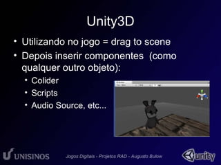 Unity3D 
• Utilizando no jogo = drag to scene 
• Depois inserir componentes (como 
qualquer outro objeto): 
• Colider 
• Scripts 
• Audio Source, etc... 
 