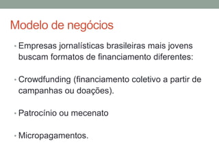 Modelo de negócios
• Empresas jornalísticas brasileiras mais jovens
buscam formatos de financiamento diferentes:
• Crowdfu...