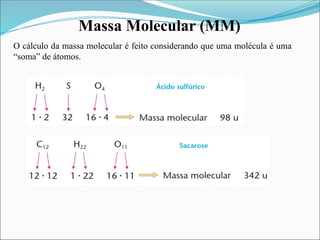 Massa Molecular (MM)
O cálculo da massa molecular é feito considerando que uma molécula é uma
“soma” de átomos.
 