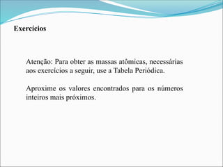 Exercícios
Atenção: Para obter as massas atômicas, necessárias
aos exercícios a seguir, use a Tabela Periódica.
Aproxime os valores encontrados para os números
inteiros mais próximos.
 