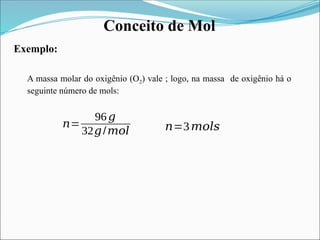 Conceito de Mol
A massa molar do oxigênio (O2) vale ; logo, na massa de oxigênio há o
seguinte número de mols:
𝑛=
96𝑔
32𝑔/𝑚𝑜𝑙 𝑛=3𝑚𝑜𝑙𝑠
Exemplo:
 
