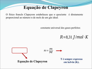 Equação de Clapeyron
O físico francês Clapeyron estabeleceu que o quociente é diretamente
proporcional ao número n de mols de um gás ideal.
constante universal dos gases perfeitos
𝑅=8,31 𝐽 /𝑚𝑜𝑙∙ 𝐾
Equação de Clapeyron
𝑛=
𝑚
𝑀
T é sempre expressa
em kelvin (K).
 