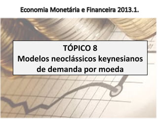 TÓPICO 8
Modelos neoclássicos keynesianos
de demanda por moeda
 