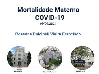 Mortalidade Materna
COVID-19
09/06/2021
Rossana Pulcineli Vieira Francisco
FMUSP HC-FMUSP HU-USP
 