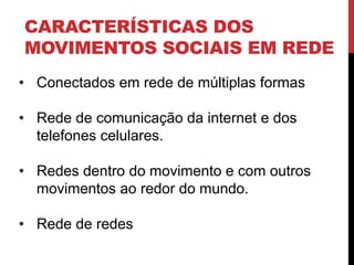 CARACTERÍSTICAS DOS
MOVIMENTOS SOCIAIS EM REDE
• Conectados em rede de múltiplas formas
• Rede de comunicação da internet e dos
telefones celulares.
• Redes dentro do movimento e com outros
movimentos ao redor do mundo.
• Rede de redes
 