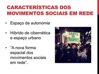 CARACTERÍSTICAS DOS
MOVIMENTOS SOCIAIS EM REDE
• Espaço da autonomia
• Híbrido de cibernética
e espaço urbano
• “A nova forma
espacial dos
movimentos sociais
em rede”.
 