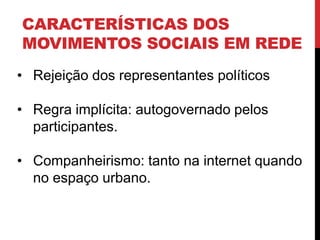CARACTERÍSTICAS DOS
MOVIMENTOS SOCIAIS EM REDE
• Rejeição dos representantes políticos
• Regra implícita: autogovernado pelos
participantes.
• Companheirismo: tanto na internet quando
no espaço urbano.
 
