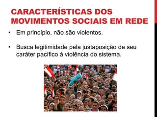 CARACTERÍSTICAS DOS
MOVIMENTOS SOCIAIS EM REDE
• Em princípio, não são violentos.
• Busca legitimidade pela justaposição de seu
caráter pacífico à violência do sistema.
 