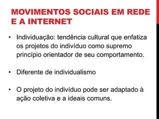 MOVIMENTOS SOCIAIS EM REDE
E A INTERNET
• Individuação: tendência cultural que enfatiza
os projetos do indivíduo como supremo
princípio orientador de seu comportamento.
• Diferente de individualismo
• O projeto do indivíduo pode ser adaptado à
ação coletiva e a ideais comuns.
 
