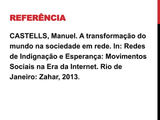 REFERÊNCIA
CASTELLS, Manuel. A transformação do
mundo na sociedade em rede. In: Redes
de Indignação e Esperança: Movimentos
Sociais na Era da Internet. Rio de
Janeiro: Zahar, 2013.
 