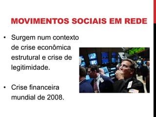 MOVIMENTOS SOCIAIS EM REDE
• Surgem num contexto
de crise econômica
estrutural e crise de
legitimidade.
• Crise financeira
mundial de 2008.
 