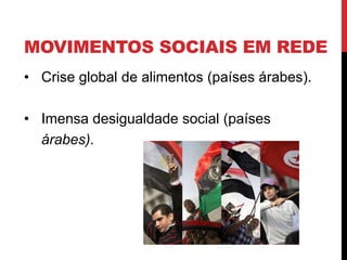 MOVIMENTOS SOCIAIS EM REDE
• Crise global de alimentos (países árabes).
• Imensa desigualdade social (países
árabes).
 