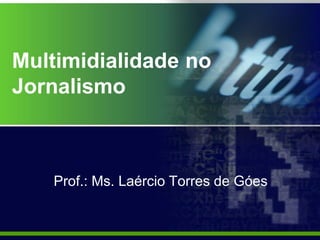 Multimidialidade no
Jornalismo
Prof.: Ms. Laércio Torres de Góes
 