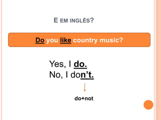 E EM INGLÊS?
Do you like country music?
Yes, I do.
No, I don’t.
do+not
 
