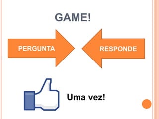GAME!
PERGUNTA RESPONDE
Uma vez!
 