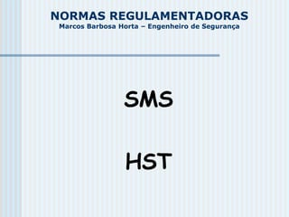 NORMAS REGULAMENTADORAS
Marcos Barbosa Horta – Engenheiro de Segurança
SMS
HST
 