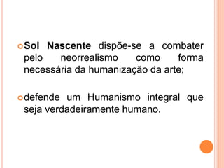 Sol Nascente dispõe-se a combater
pelo neorrealismo como forma
necessária da humanização da arte;
defende um Humanismo integral que
seja verdadeiramente humano.
 