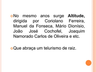 No mesmo anos surge Altitude,
dirigida por Coriolano Ferreira,
Manuel da Fonseca, Mário Dionísio,
João José Cochofel, Joaquim
Namorado Carlos de Oliveira e etc.
Que abraça um telurismo de raiz.
 