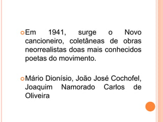 Em 1941, surge o Novo
cancioneiro, coletâneas de obras
neorrealistas doas mais conhecidos
poetas do movimento.
Mário Dionísio, João José Cochofel,
Joaquim Namorado Carlos de
Oliveira
 