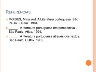 REFERÊNCIAS
 MOISES, Massaud. A Literatura portuguesa. São
Paulo: Cultrix. 1984.
 _____ . A literatura portuguesa em perspectiva .
São Paulo. Atlas. 1994.
 _____ . A literatura portuguesa através dos textos.
São Paulo. Cultrix. 1985.
 