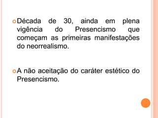 Década de 30, ainda em plena
vigência do Presencismo que
começam as primeiras manifestações
do neorrealismo.
A não aceitação do caráter estético do
Presencismo.
 