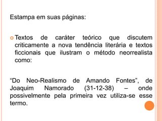 Estampa em suas páginas:
 Textos de caráter teórico que discutem
criticamente a nova tendência literária e textos
ficcionais que ilustram o método neorrealista
como:
“Do Neo-Realismo de Amando Fontes”, de
Joaquim Namorado (31-12-38) – onde
possivelmente pela primeira vez utiliza-se esse
termo.
 