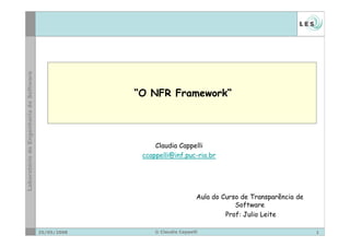 “O NFR Framework“




                  Claudia Cappelli
              ccappelli@inf.puc-rio.br




                                   Aula do Curso de Transparência de
                                               Software
                                            Prof: Julio Leite

25/05/2008        © Claudia Cappelli                                   1
