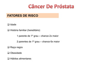 FATORES DE RISCO
 Idade
 História familiar (hereditário)
1 parente de 1º grau – chance 2x maior
2 parentes de 1º grau – chance 6x maior
 Raça negra
 Obesidade
 Hábitos alimentares
 