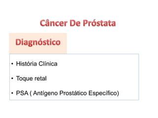 • História Clínica
• Toque retal
• PSA ( Antígeno Prostático Específico)
 
