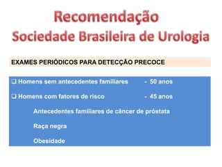 EXAMES PERIÓDICOS PARA DETECÇÃO PRECOCE
 Homens sem antecedentes familiares - 50 anos
 Homens com fatores de risco - 45 anos
Antecedentes familiares de câncer de próstata
Raça negra
Obesidade
 