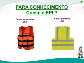 EPI
Colete salva-vidas
DPC
Colete Refletivo
NBR
PARA CONHECIMENTO
Colete é EPI ?
 