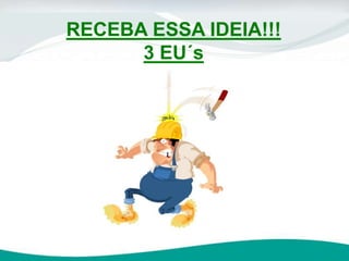 RECEBA ESSA IDEIA!!!
3 EU´s
 