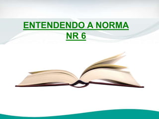ENTENDENDO A NORMA
NR 6
 