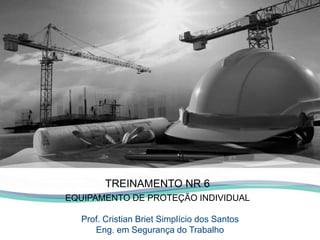 Prof. Cristian Briet Simplício dos Santos
Eng. em Segurança do Trabalho
TREINAMENTO NR 6
EQUIPAMENTO DE PROTEÇÃO INDIVIDUAL
 