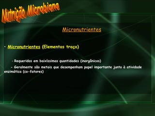 Nutrição Microbiana Micronutrientes  (Elementos traço)  -  Requeridos em baixíssimas quantidades (inorgânicos) - Geralmente são metais que desempenham papel importante junto à atividade enzimática (co-fatores) Micronutrientes 
