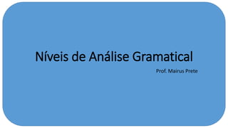 Níveis de Análise Gramatical
Prof. Mairus Prete
 