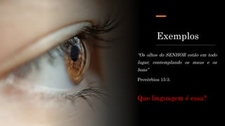 Exemplos
“Os olhos do SENHOR estão em todo
lugar, contemplando os maus e os
bons”
Provérbios 15:3.
Que linguagem é essa?
 