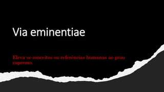 Via eminentiae
Eleva-se conceitos ou referências humanas ao grau
supremo.
 