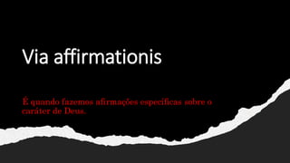 Via affirmationis
É quando fazemos afirmações específicas sobre o
caráter de Deus.
 