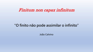 Finitum non capax infinitum
“O finito não pode assimilar o infinito”
João Calvino
 