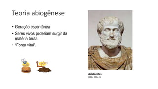 Teoria abiogênese
• Geração espontânea
• Seres vivos poderiam surgir da
matéria bruta
• “Força vital”.
Aristóteles
(384 a 322 a.C.).
 