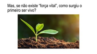 Mas, se não existe “força vital”, como surgiu o
primeiro ser vivo?
 