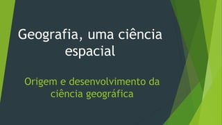 Origem e desenvolvimento da
ciência geográfica
Geografia, uma ciência
espacial
 