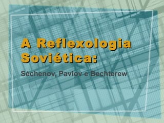 A Reflexologia
Soviética:
Séchenov, Pavlov e Bechterew

 