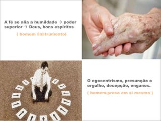 A fé se alia a humildade  poder
superior  Deus, bons espíritos
( homem /instrumento)
O egocentrismo, presunção o
orgulho, decepção, enganos.
( homem/preso em si mesmo )
 