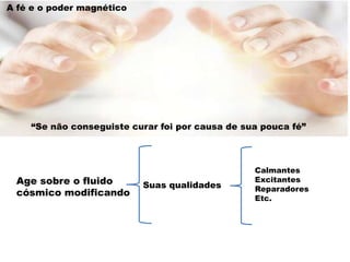 Age sobre o fluido
cósmico modificando
A fé e o poder magnético
“Se não conseguiste curar foi por causa de sua pouca fé”
Suas qualidades
Calmantes
Excitantes
Reparadores
Etc.
 