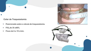 Colar de Traqueostomia
 Posicionado sobre a cânula de traqueostomia.
 FiO2 de 35 a60%.
 Fluxo de 6 a 15 L/min.
 