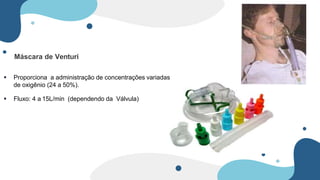 Máscara de Venturi
 Proporciona a administração de concentrações variadas
de oxigênio (24 a 50%).
 Fluxo: 4 a 15L/min (dependendo da Válvula)
 